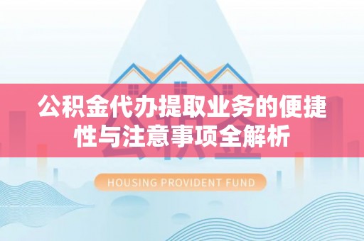 鼎湖公积金代办提取业务的便捷性与注意事项全解析