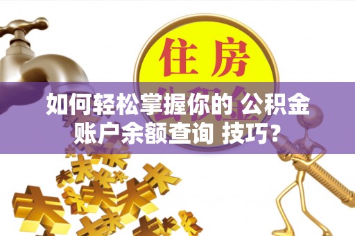东平如何轻松掌握你的 公积金账户余额查询 技巧？