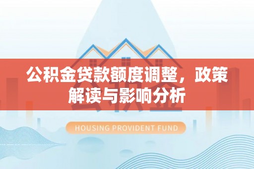 阳东公积金贷款额度调整，政策解读与影响分析