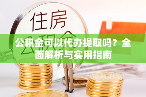 东平公积金可以代办提取吗？全面解析与实用指南