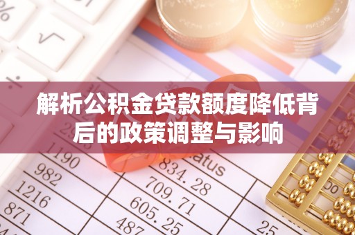 阳东解析公积金贷款额度降低背后的政策调整与影响