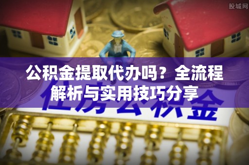 凯里公积金提取代办吗？全流程解析与实用技巧分享