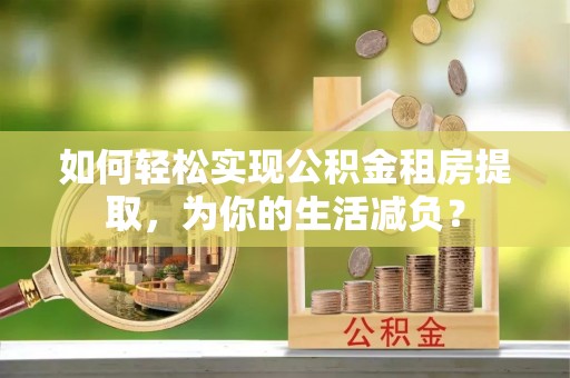 凯里如何轻松实现公积金租房提取，为你的生活减负？