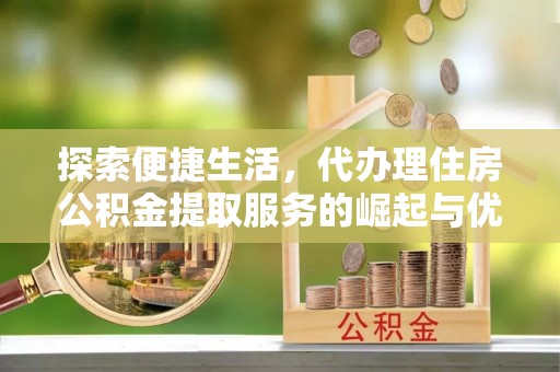 洛阳探索便捷生活，代办理住房公积金提取服务的崛起与优势