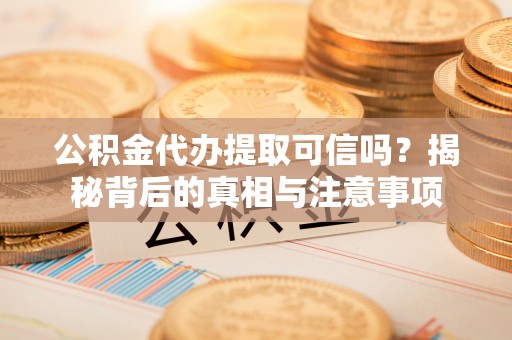 忠县公积金代办提取可信吗？揭秘背后的真相与注意事项