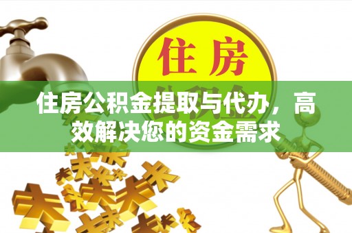 忠县住房公积金提取与代办，高效解决您的资金需求