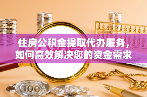 忠县住房公积金提取代办服务，如何高效解决您的资金需求