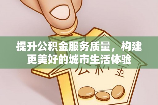 五通桥提升公积金服务质量，构建更美好的城市生活体验