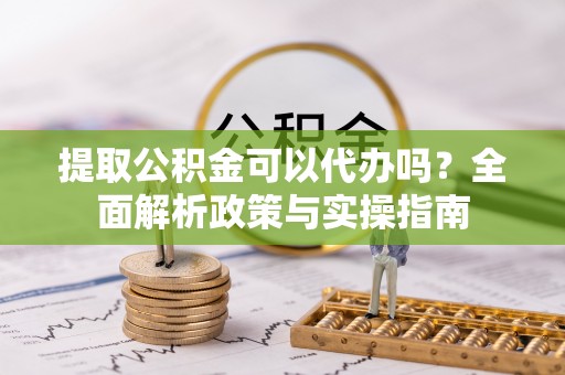 乐业提取公积金可以代办吗？全面解析政策与实操指南