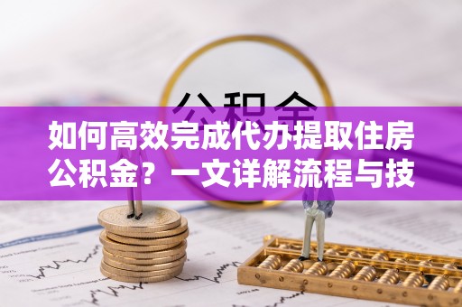 吴忠如何高效完成代办提取住房公积金？一文详解流程与技巧