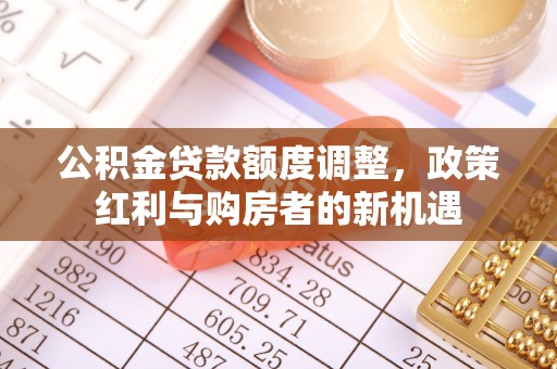 全方位公积金贷款额度调整，政策红利与购房者的新机遇