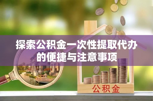 网点探索公积金一次性提取代办的便捷与注意事项