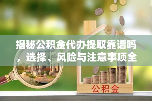 景宁揭秘公积金代办提取靠谱吗，选择、风险与注意事项全解析