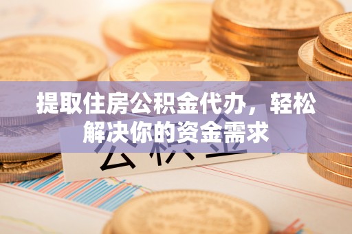 景宁提取住房公积金代办，轻松解决你的资金需求