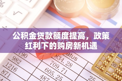 龙亭公积金贷款额度提高，政策红利下的购房新机遇