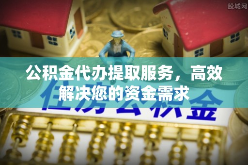 龙亭公积金代办提取服务，高效解决您的资金需求