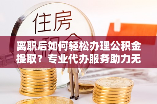 龙亭离职后如何轻松办理公积金提取？专业代办服务助力无忧