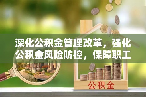 南丹深化公积金管理改革，强化公积金风险防控，保障职工权益
