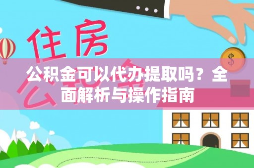 月湖公积金可以代办提取吗？全面解析与操作指南