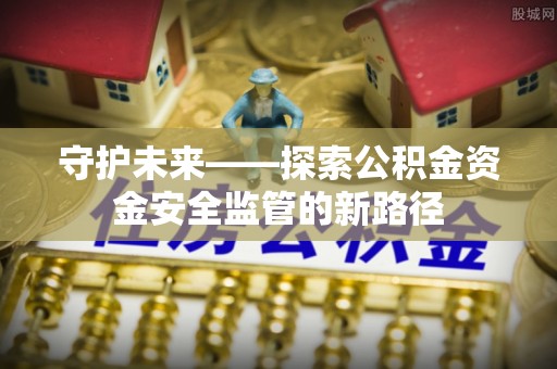 谢通门守护未来——探索公积金资金安全监管的新路径