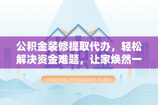 花山公积金装修提取代办，轻松解决资金难题，让家焕然一新