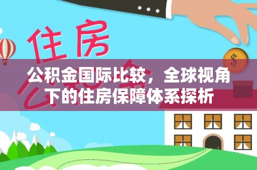 花山公积金国际比较，全球视角下的住房保障体系探析