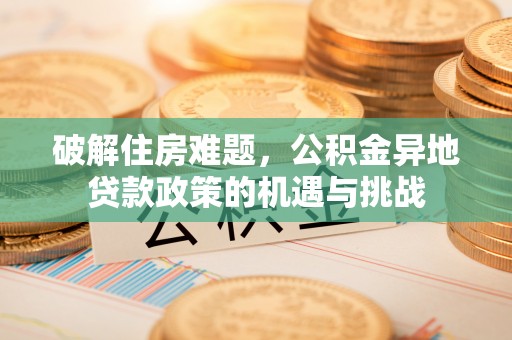 花山破解住房难题，公积金异地贷款政策的机遇与挑战