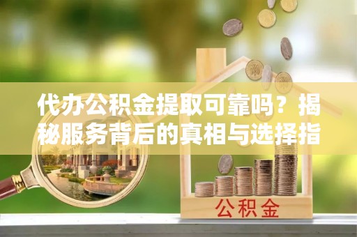 沙坡头代办公积金提取可靠吗？揭秘服务背后的真相与选择指南