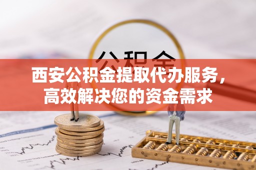 东引西安公积金提取代办服务，高效解决您的资金需求
