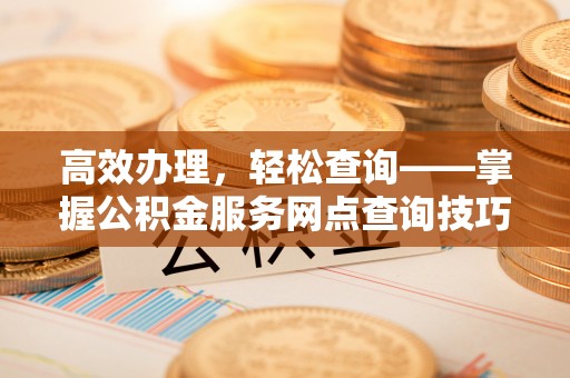 东引高效办理，轻松查询——掌握公积金服务网点查询技巧