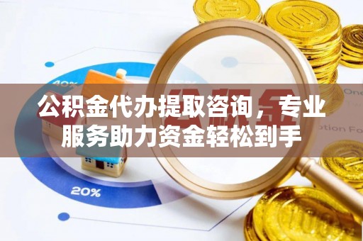 东引公积金代办提取咨询，专业服务助力资金轻松到手