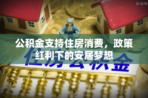 喜德公积金支持住房消费，政策红利下的安居梦想