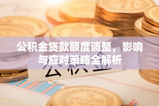 喜德公积金贷款额度调整，影响与应对策略全解析