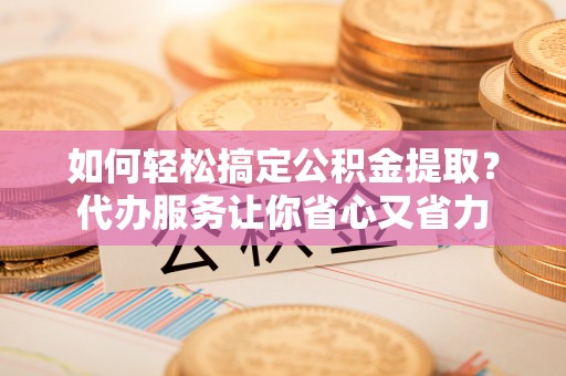 景宁如何轻松搞定公积金提取？代办服务让你省心又省力