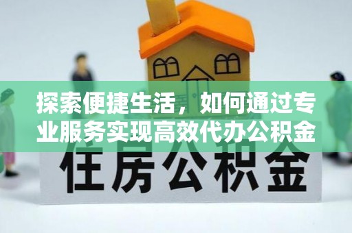 仪陇探索便捷生活，如何通过专业服务实现高效代办公积金提取