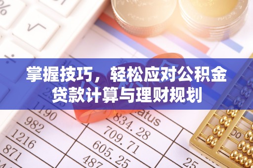 仪陇掌握技巧，轻松应对公积金贷款计算与理财规划