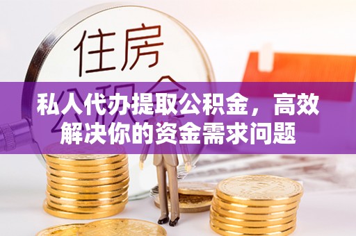 仪陇私人代办提取公积金，高效解决你的资金需求问题