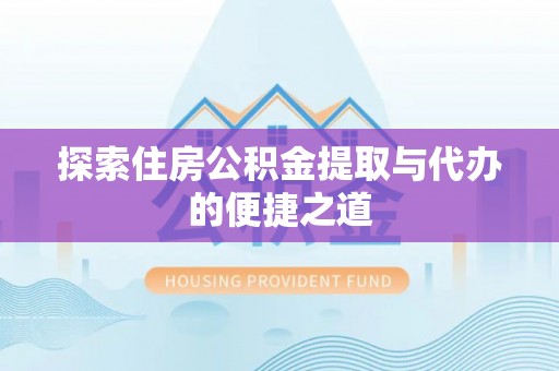 仪陇探索住房公积金提取与代办的便捷之道