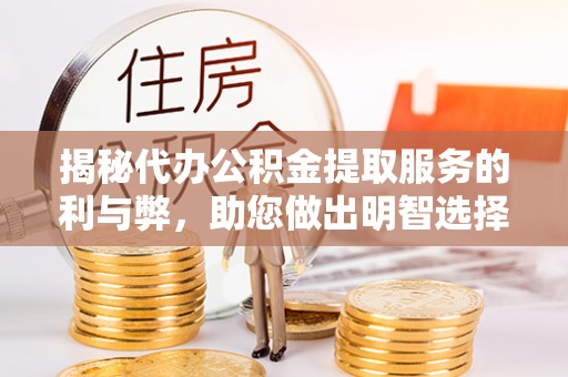 仪陇揭秘代办公积金提取服务的利与弊，助您做出明智选择