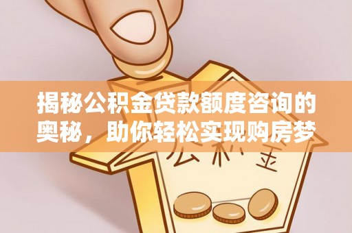库尔勒揭秘公积金贷款额度咨询的奥秘，助你轻松实现购房梦想