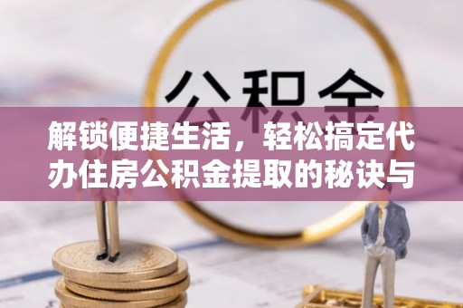 民雄解锁便捷生活，轻松搞定代办住房公积金提取的秘诀与技巧