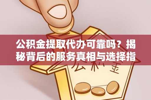五通桥公积金提取代办可靠吗？揭秘背后的服务真相与选择指南