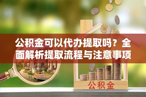 五通桥公积金可以代办提取吗？全面解析提取流程与注意事项