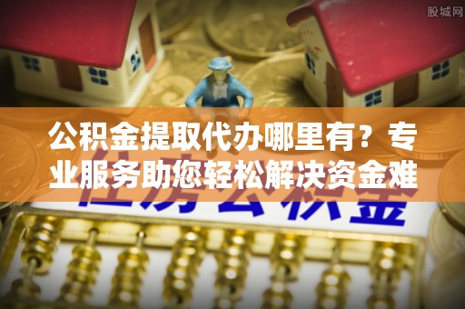 铜山公积金提取代办哪里有？专业服务助您轻松解决资金难题