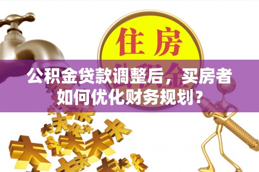 铜山公积金贷款调整后，买房者如何优化财务规划？
