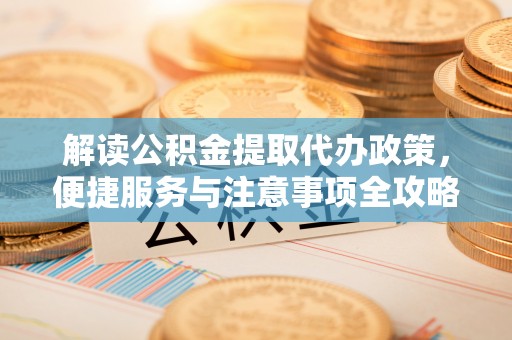 江永解读公积金提取代办政策，便捷服务与注意事项全攻略
