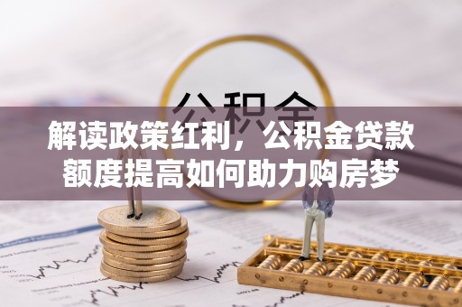 火炬解读政策红利，公积金贷款额度提高如何助力购房梦