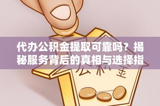火炬代办公积金提取可靠吗？揭秘服务背后的真相与选择指南