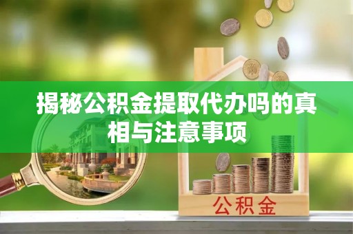 筠连揭秘公积金提取代办吗的真相与注意事项
