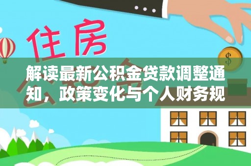 嘉禾解读最新公积金贷款调整通知，政策变化与个人财务规划的影响